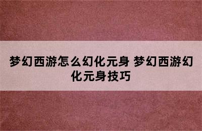 梦幻西游怎么幻化元身 梦幻西游幻化元身技巧